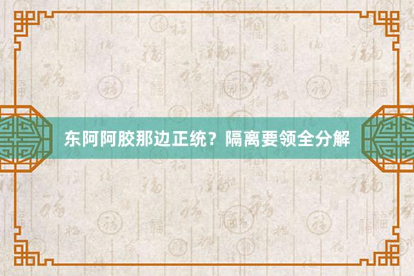 东阿阿胶那边正统？隔离要领全分解
